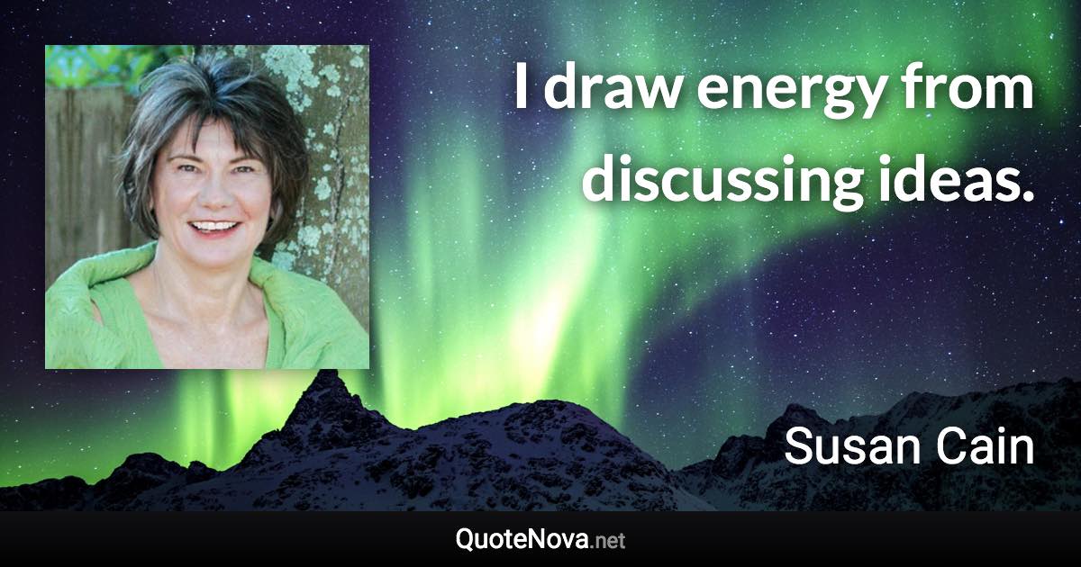 I draw energy from discussing ideas. - Susan Cain quote