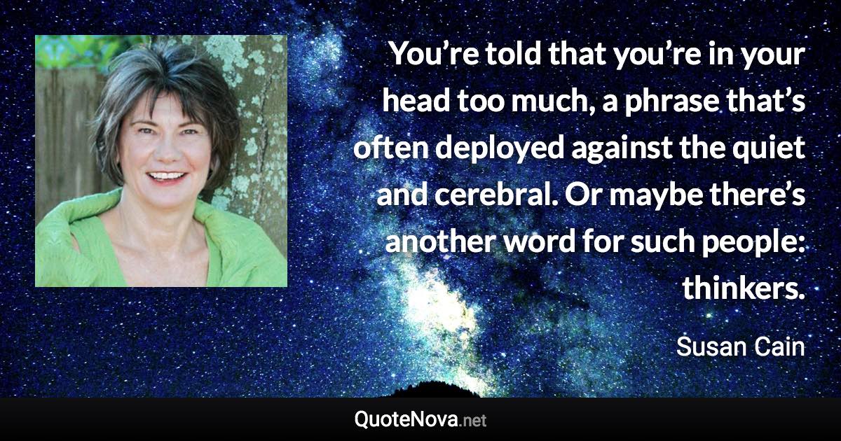 You’re told that you’re in your head too much, a phrase that’s often deployed against the quiet and cerebral. Or maybe there’s another word for such people: thinkers. - Susan Cain quote