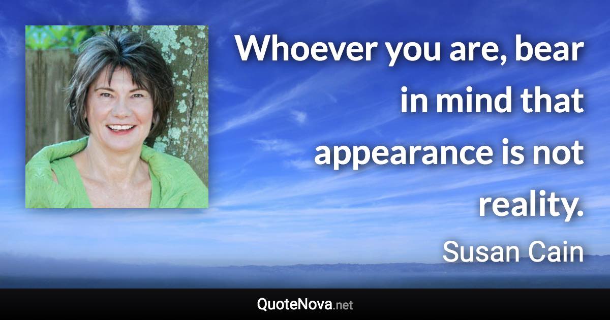 Whoever you are, bear in mind that appearance is not reality. - Susan Cain quote