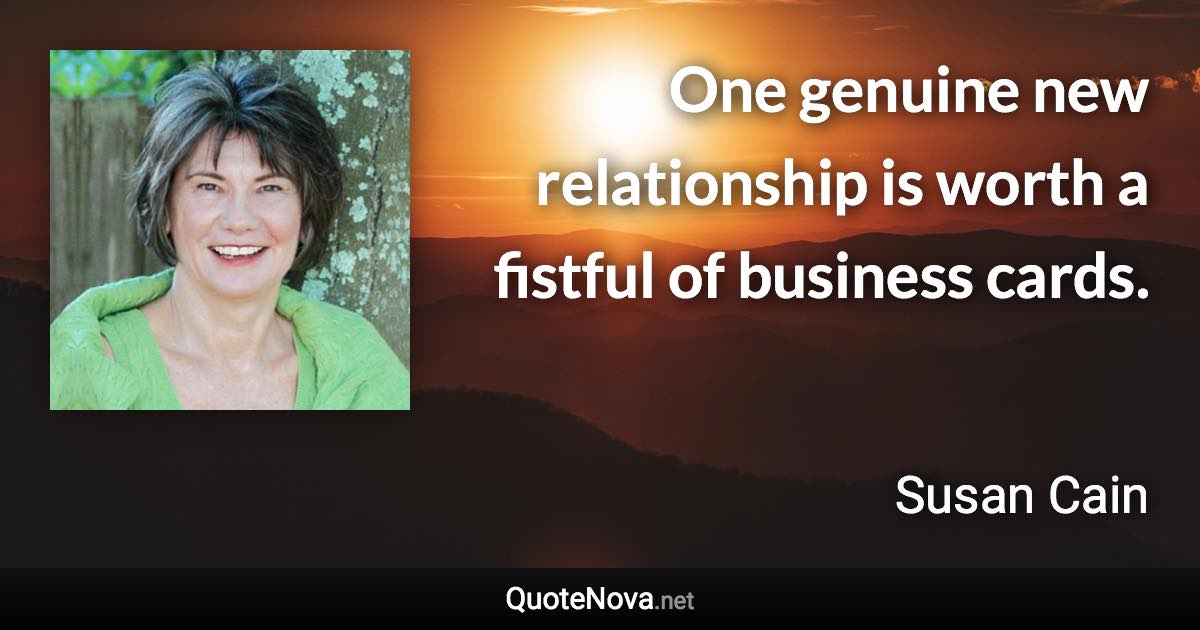 One genuine new relationship is worth a fistful of business cards. - Susan Cain quote