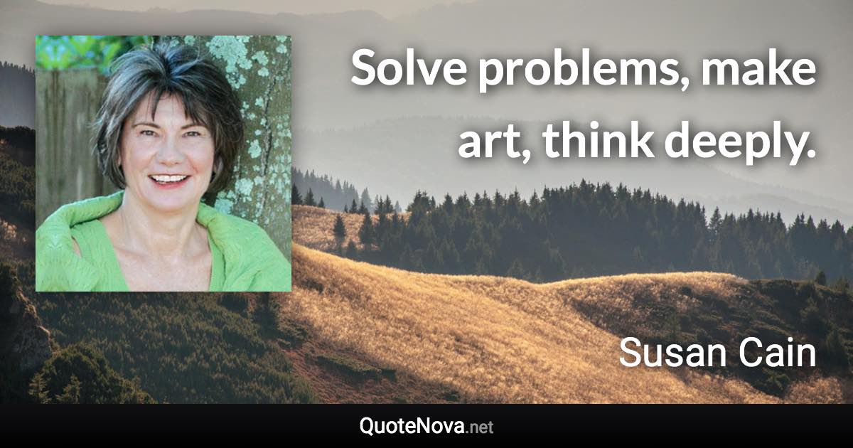 Solve problems, make art, think deeply. - Susan Cain quote