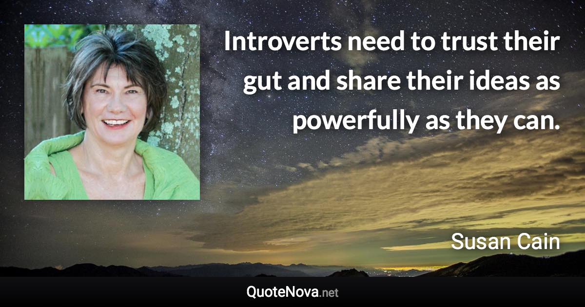 Introverts need to trust their gut and share their ideas as powerfully as they can. - Susan Cain quote