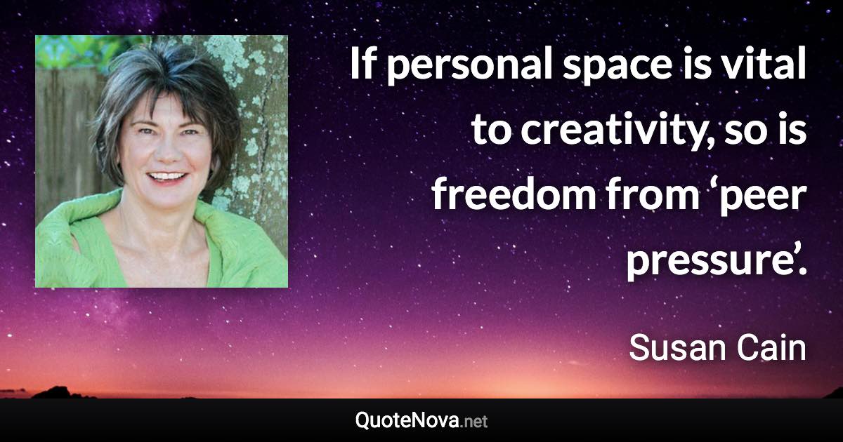 If personal space is vital to creativity, so is freedom from ‘peer pressure’. - Susan Cain quote