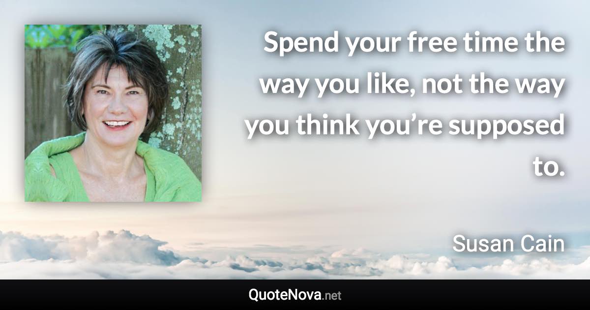 Spend your free time the way you like, not the way you think you’re supposed to. - Susan Cain quote