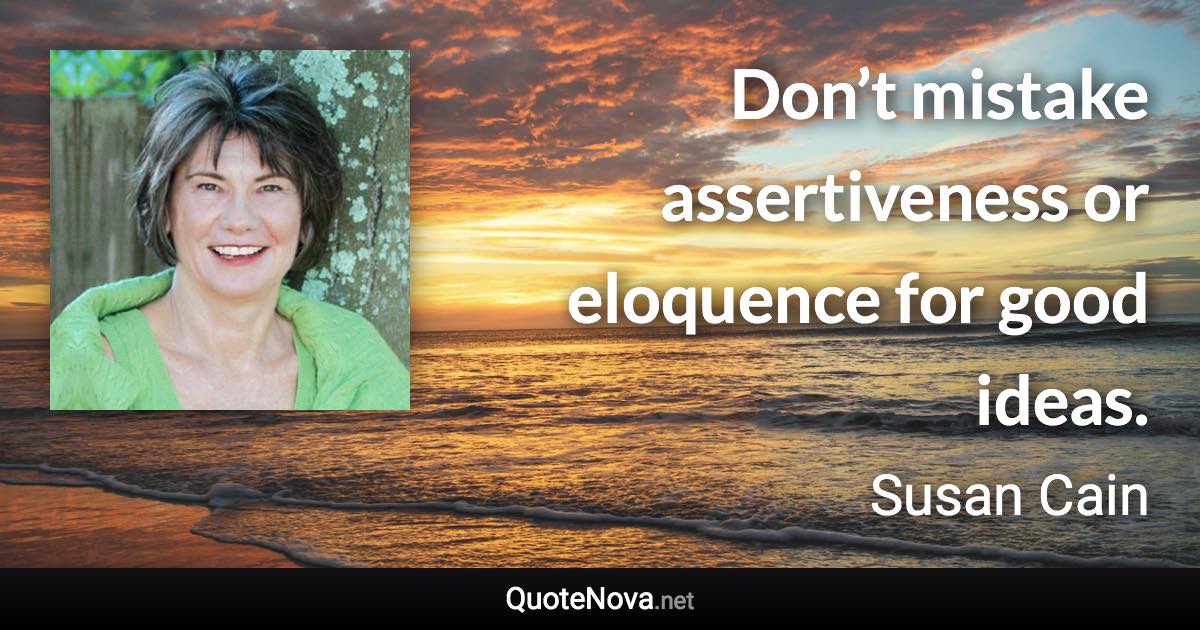 Don’t mistake assertiveness or eloquence for good ideas. - Susan Cain quote