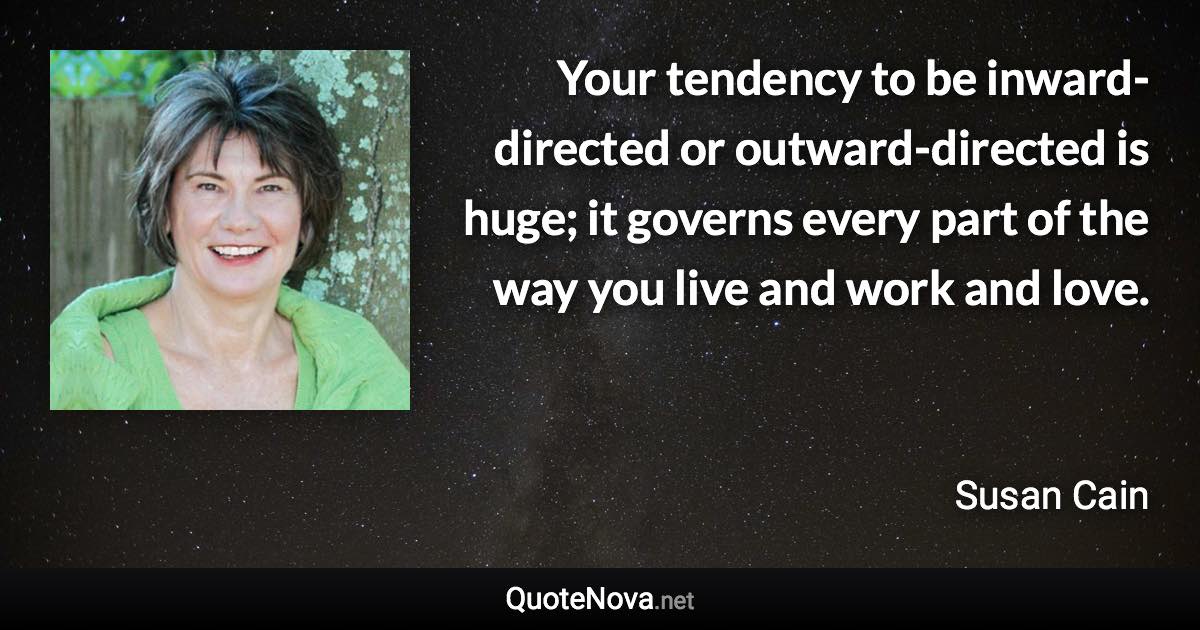 Your tendency to be inward-directed or outward-directed is huge; it governs every part of the way you live and work and love. - Susan Cain quote