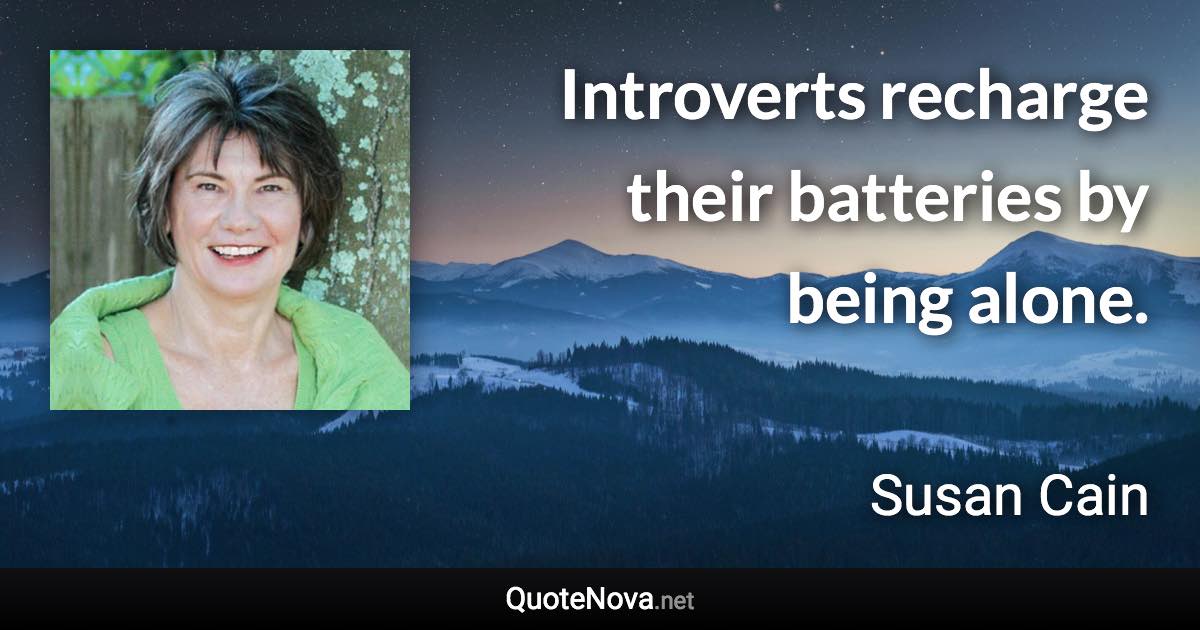 Introverts recharge their batteries by being alone. - Susan Cain quote