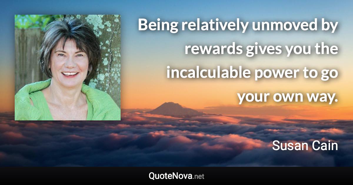 Being relatively unmoved by rewards gives you the incalculable power to go your own way. - Susan Cain quote