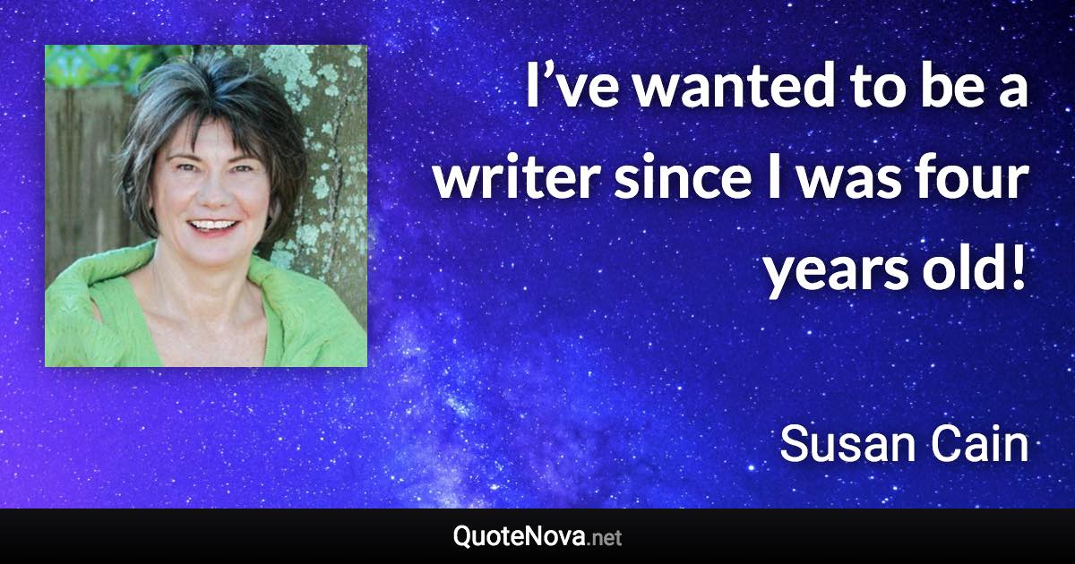 I’ve wanted to be a writer since I was four years old! - Susan Cain quote