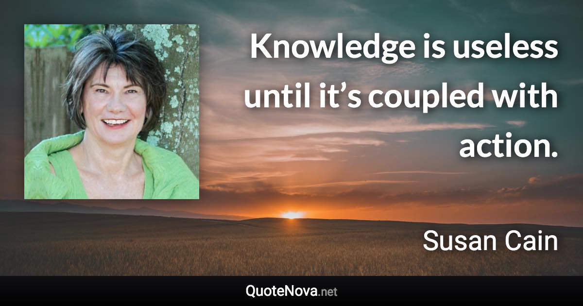Knowledge is useless until it’s coupled with action. - Susan Cain quote