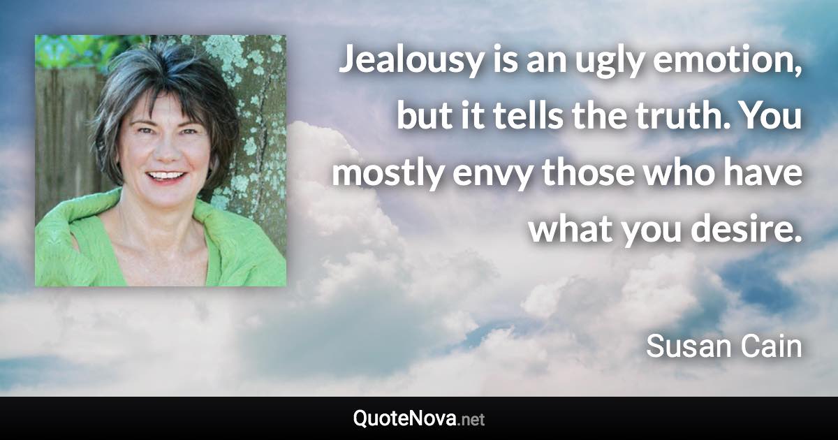 Jealousy is an ugly emotion, but it tells the truth. You mostly envy those who have what you desire. - Susan Cain quote