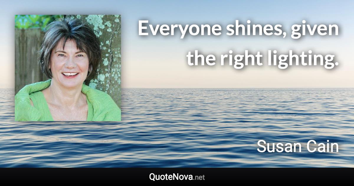 Everyone shines, given the right lighting. - Susan Cain quote