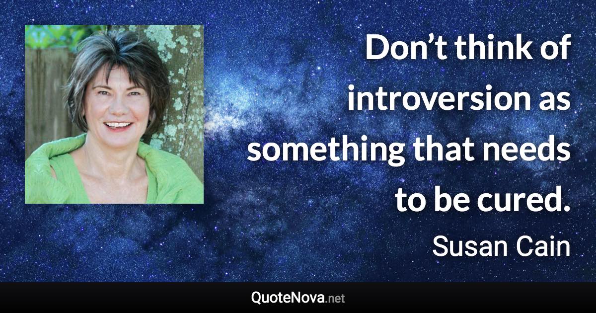 Don’t think of introversion as something that needs to be cured. - Susan Cain quote
