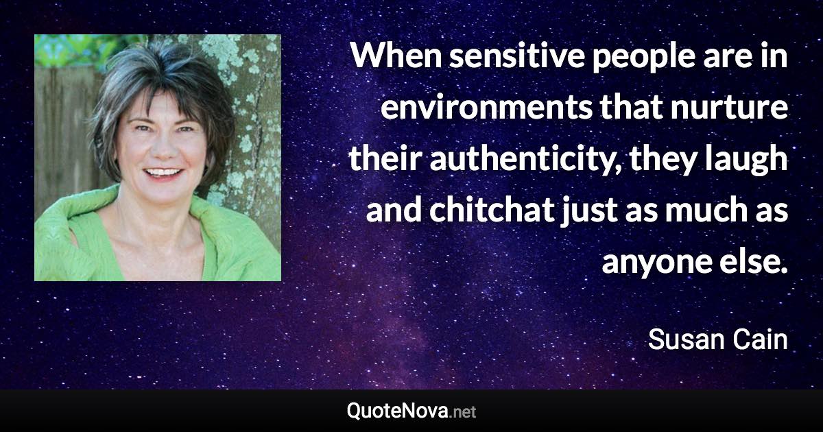 When sensitive people are in environments that nurture their authenticity, they laugh and chitchat just as much as anyone else. - Susan Cain quote