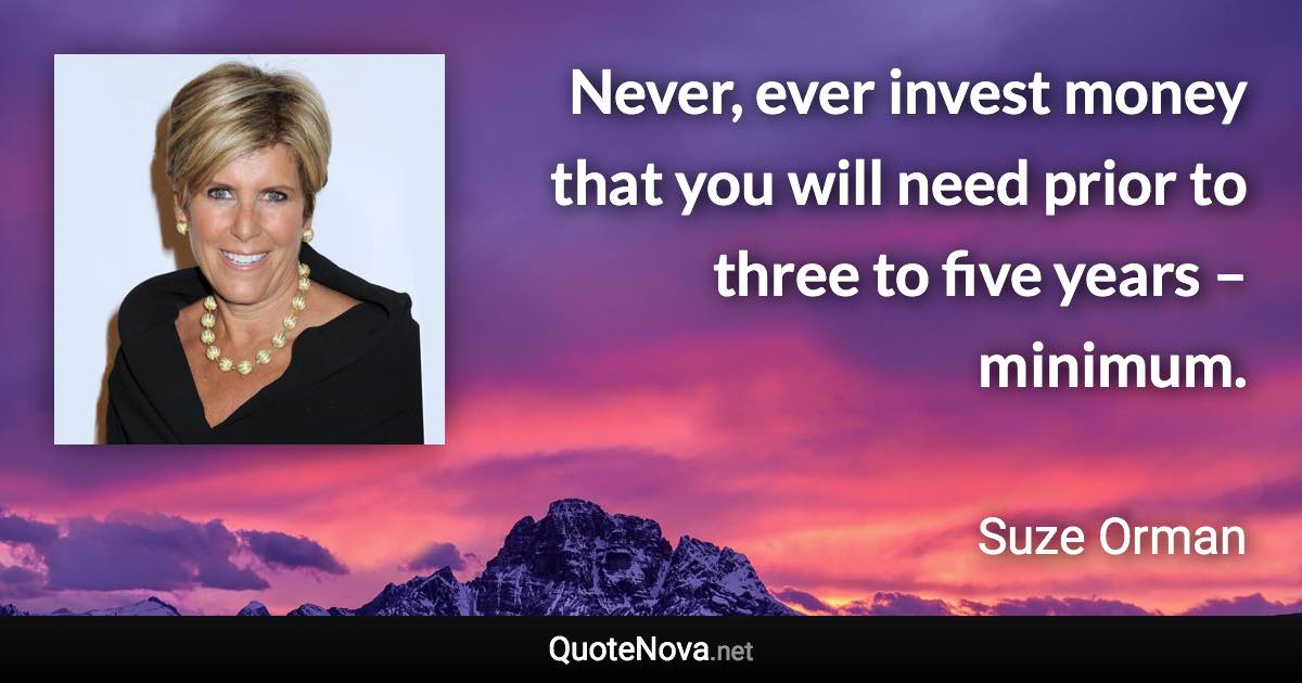 Never, ever invest money that you will need prior to three to five years – minimum. - Suze Orman quote