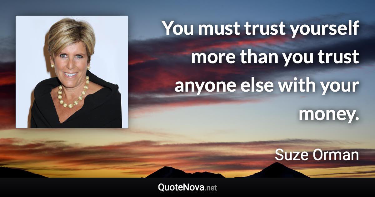 You must trust yourself more than you trust anyone else with your money. - Suze Orman quote