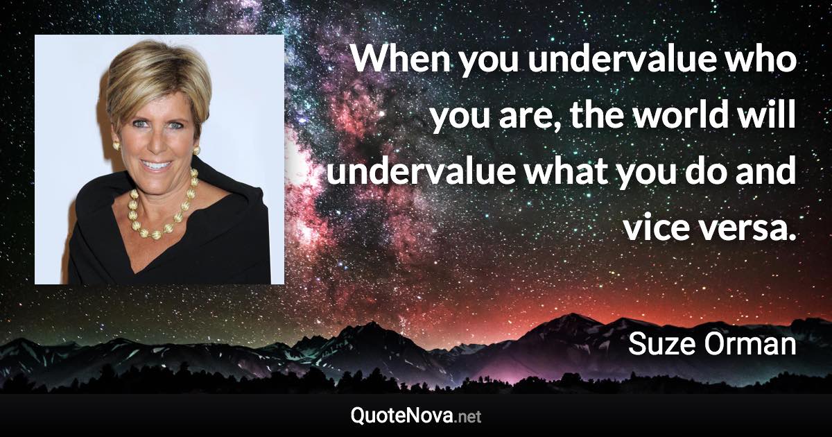 When you undervalue who you are, the world will undervalue what you do and vice versa. - Suze Orman quote