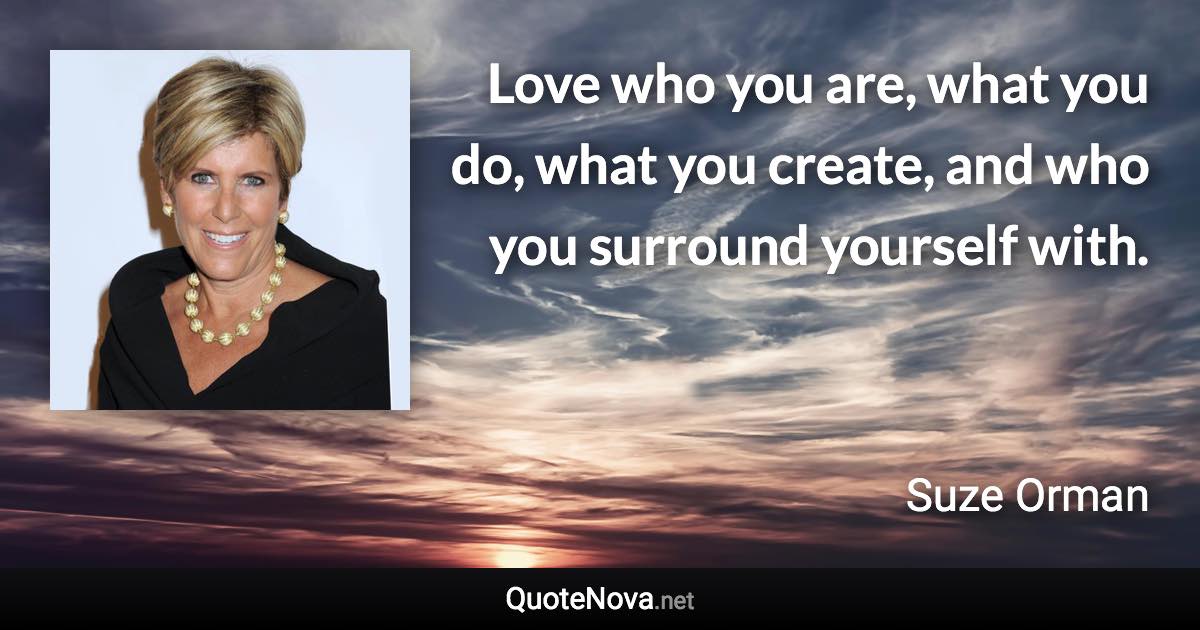 Love who you are, what you do, what you create, and who you surround yourself with. - Suze Orman quote