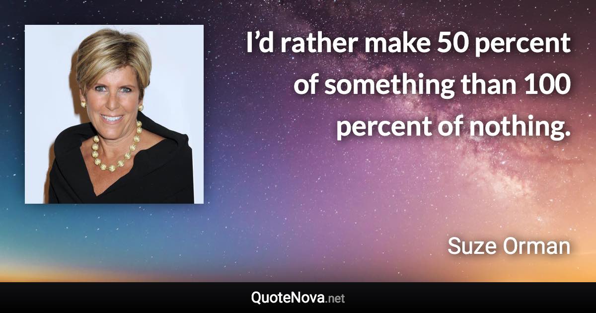 I’d rather make 50 percent of something than 100 percent of nothing. - Suze Orman quote