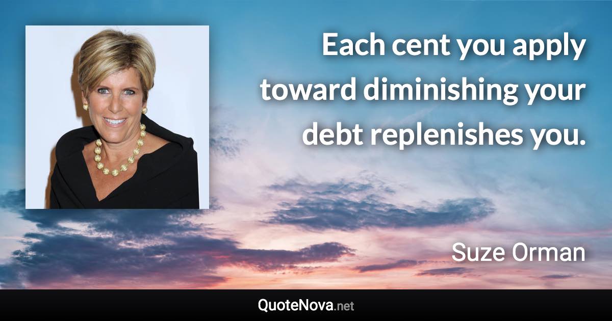 Each cent you apply toward diminishing your debt replenishes you. - Suze Orman quote