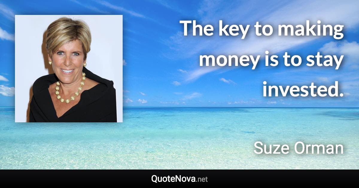 The key to making money is to stay invested. - Suze Orman quote