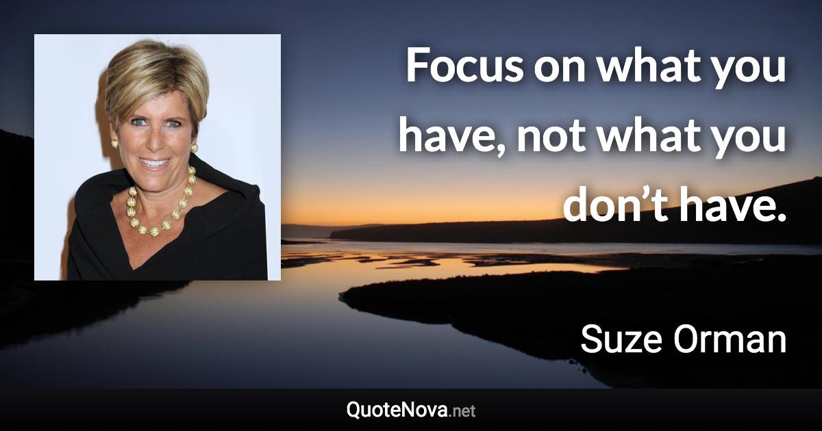 Focus on what you have, not what you don’t have. - Suze Orman quote