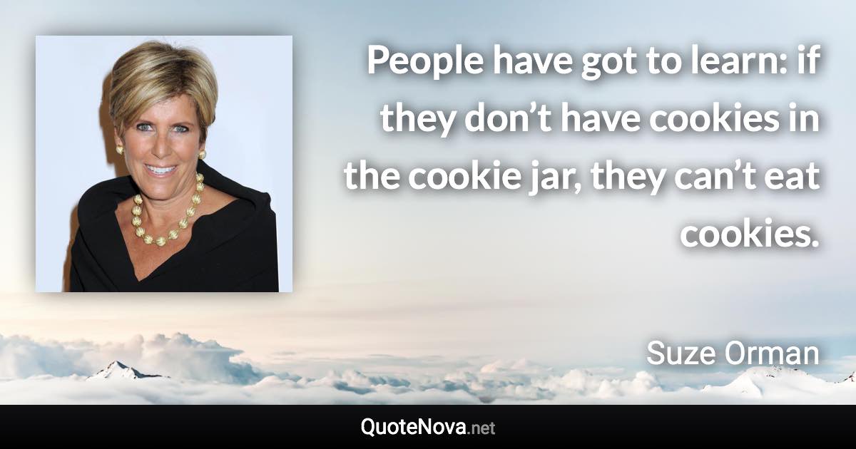 People have got to learn: if they don’t have cookies in the cookie jar, they can’t eat cookies. - Suze Orman quote