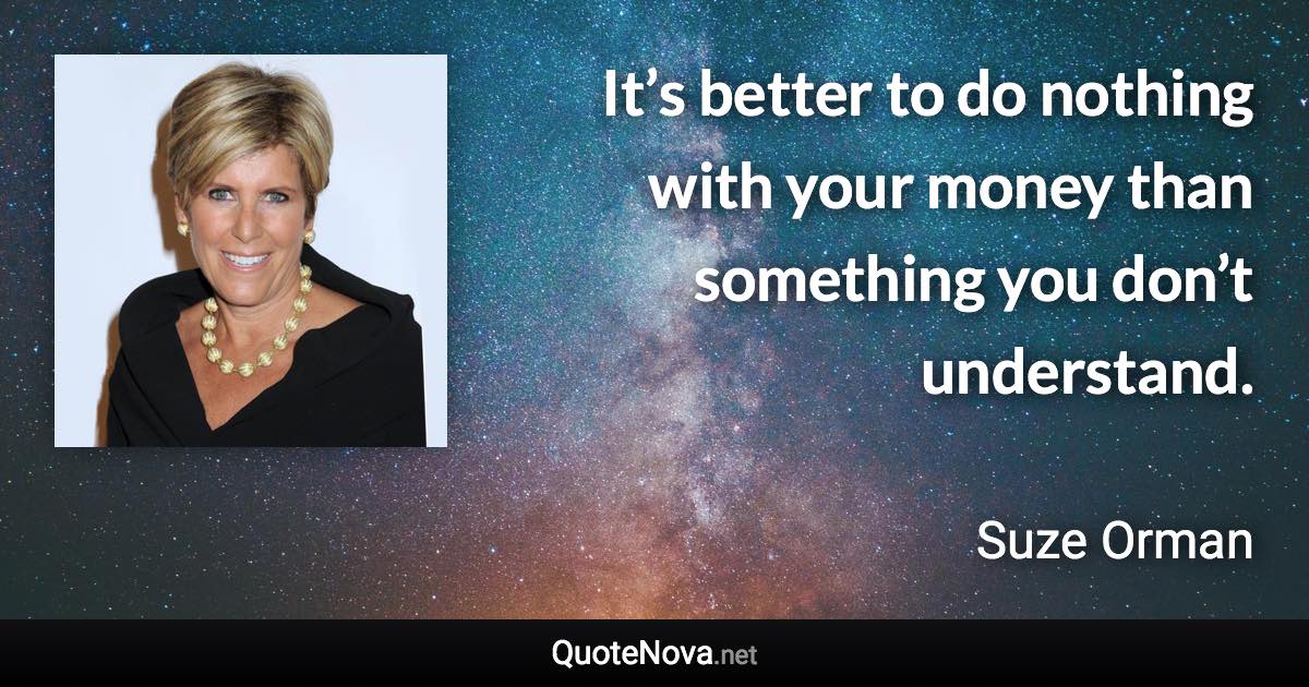 It’s better to do nothing with your money than something you don’t understand. - Suze Orman quote