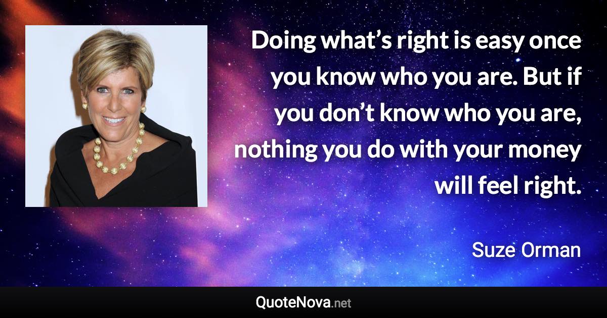 Doing what’s right is easy once you know who you are. But if you don’t know who you are, nothing you do with your money will feel right. - Suze Orman quote