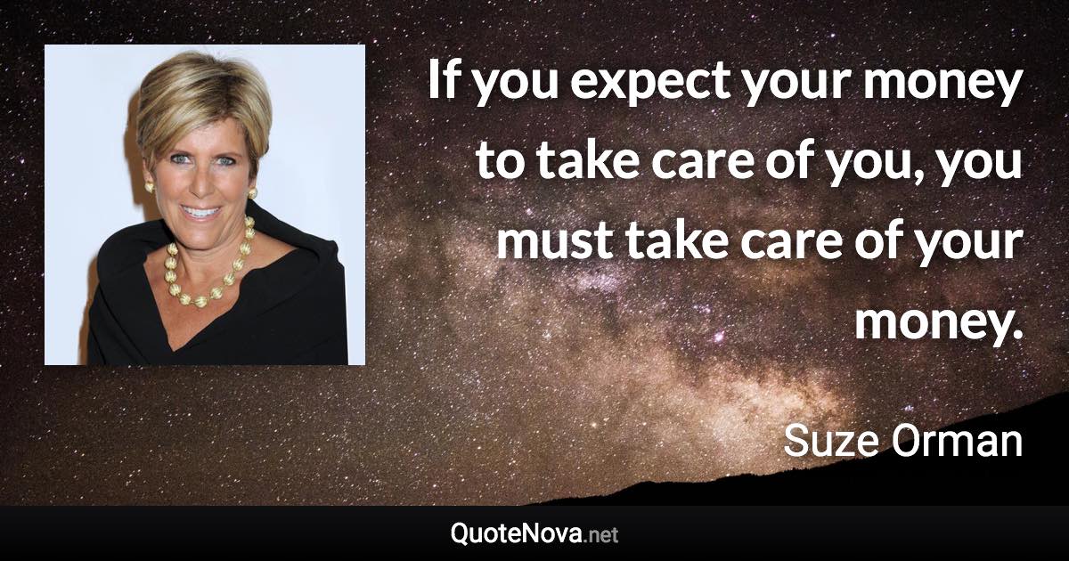 If you expect your money to take care of you, you must take care of your money. - Suze Orman quote