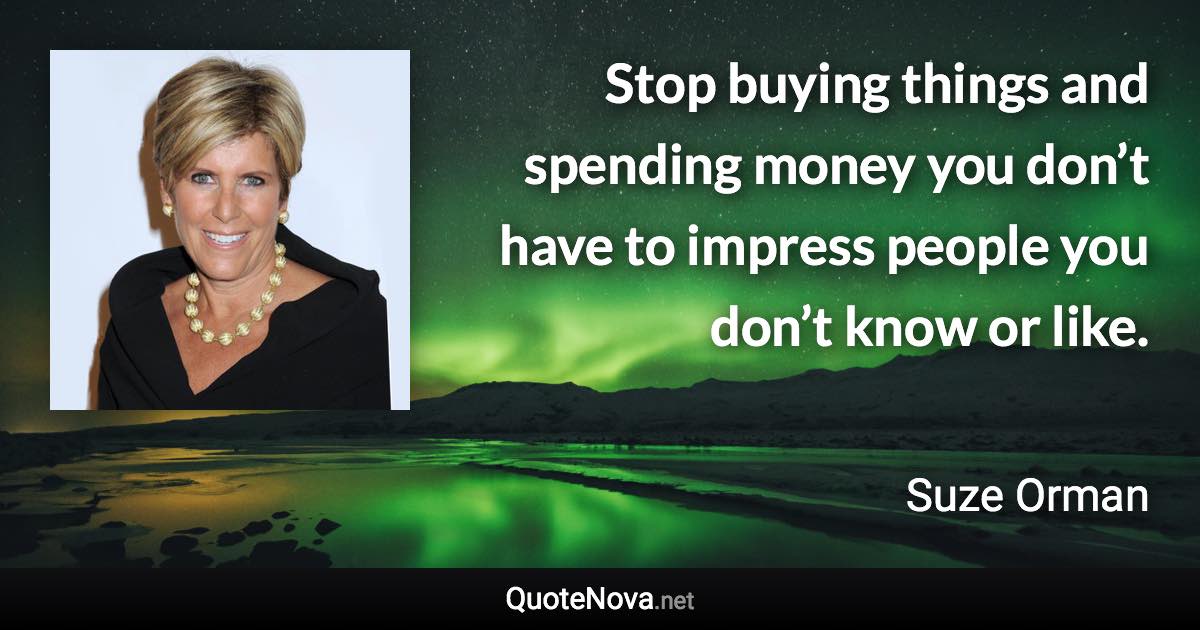 Stop buying things and spending money you don’t have to impress people you don’t know or like. - Suze Orman quote