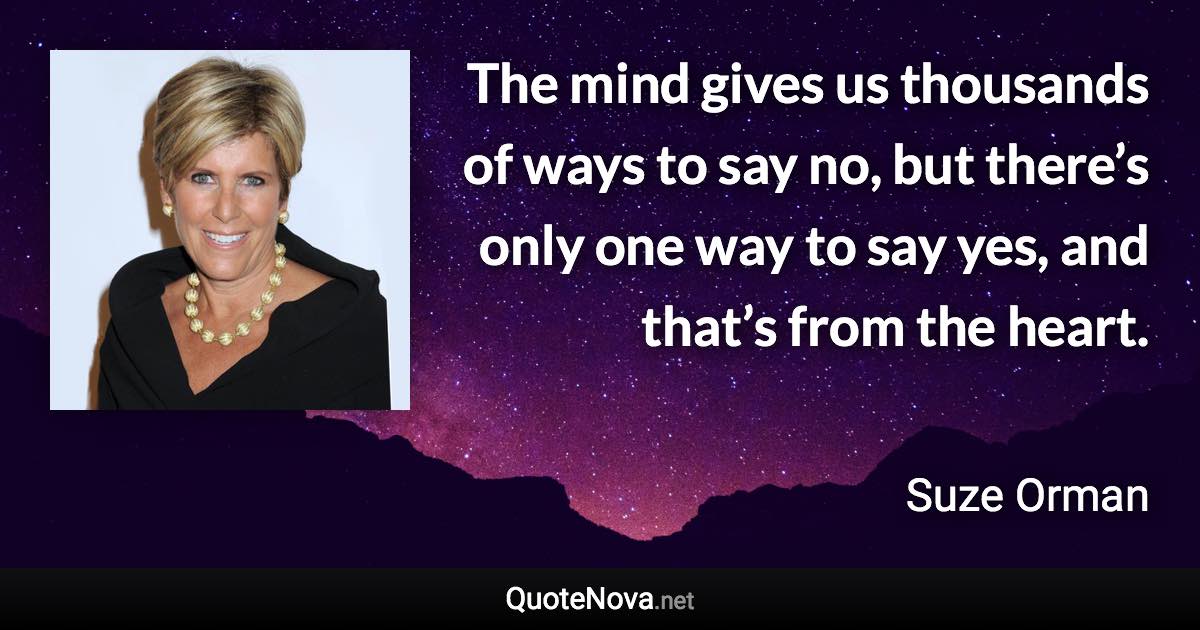 The mind gives us thousands of ways to say no, but there’s only one way to say yes, and that’s from the heart. - Suze Orman quote