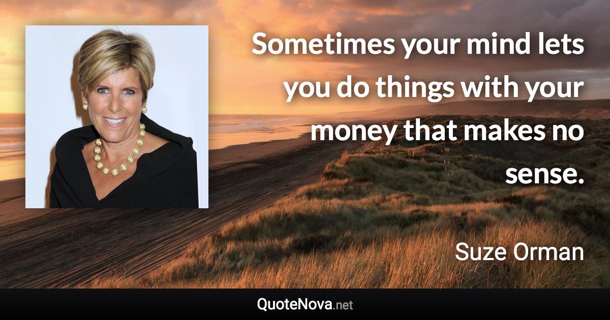 Sometimes your mind lets you do things with your money that makes no sense. - Suze Orman quote