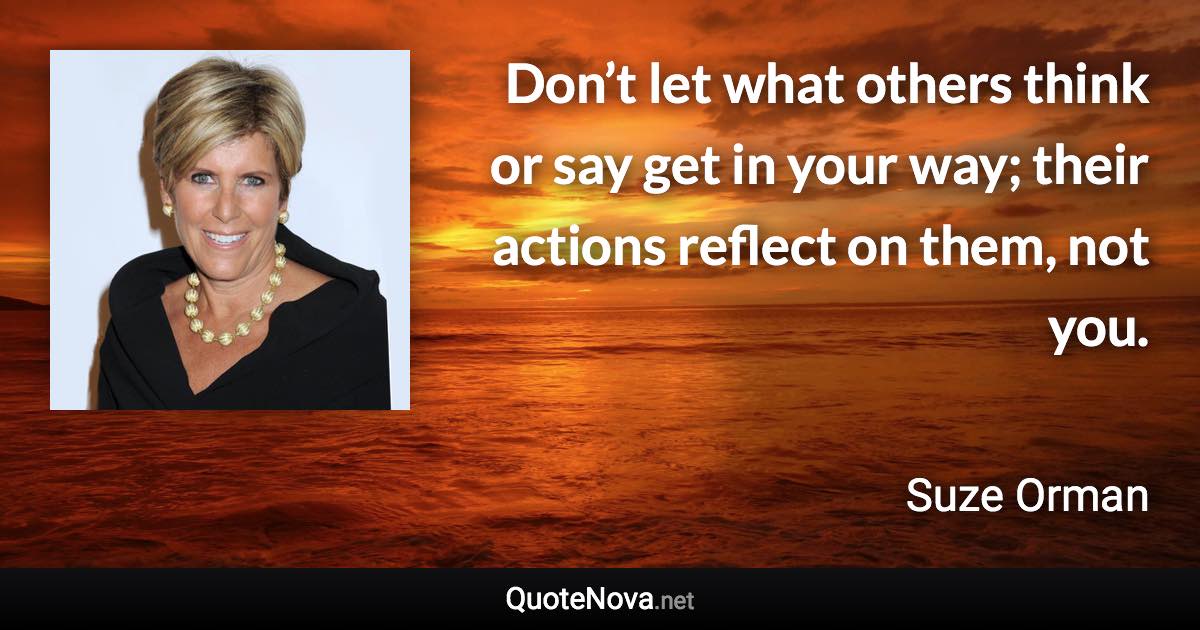 Don’t let what others think or say get in your way; their actions reflect on them, not you. - Suze Orman quote