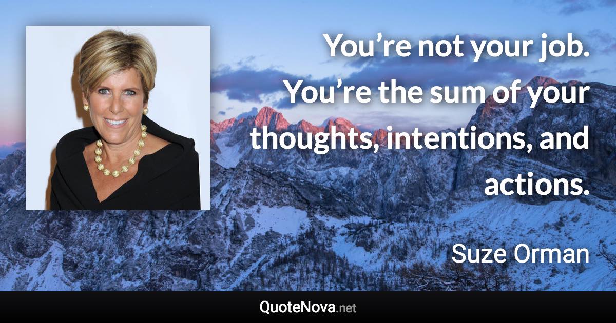 You’re not your job. You’re the sum of your thoughts, intentions, and actions. - Suze Orman quote