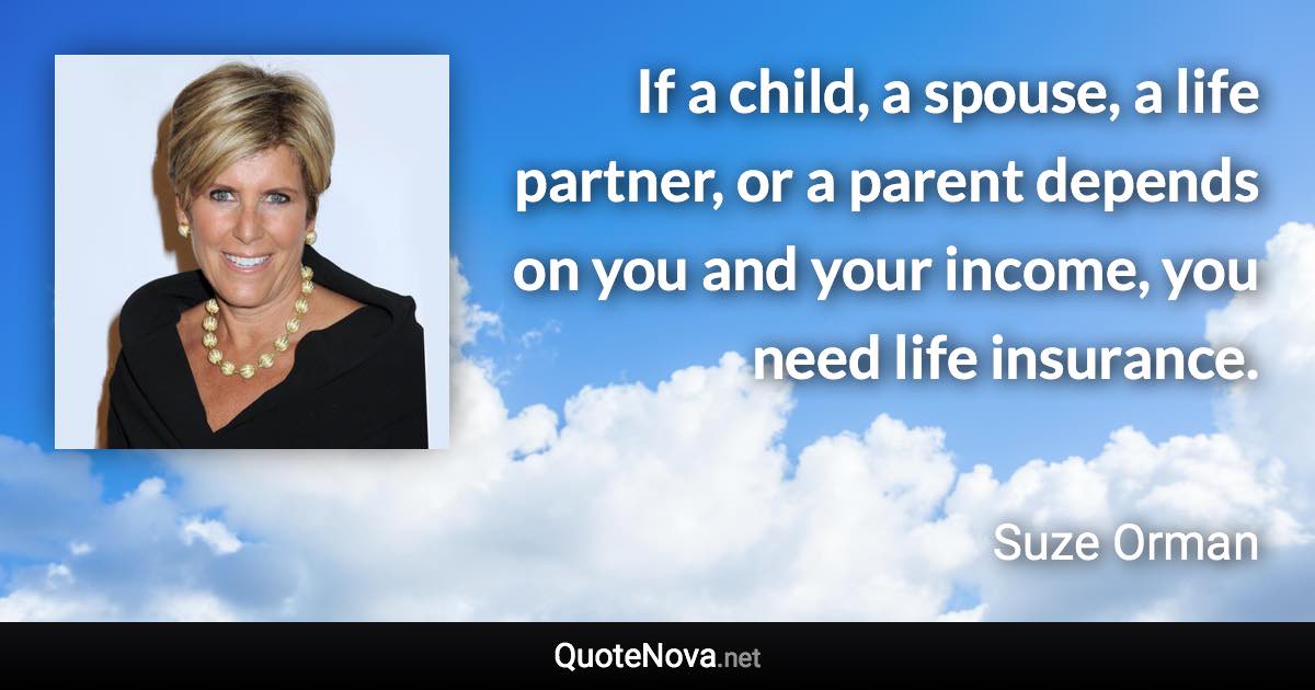 If a child, a spouse, a life partner, or a parent depends on you and your income, you need life insurance. - Suze Orman quote