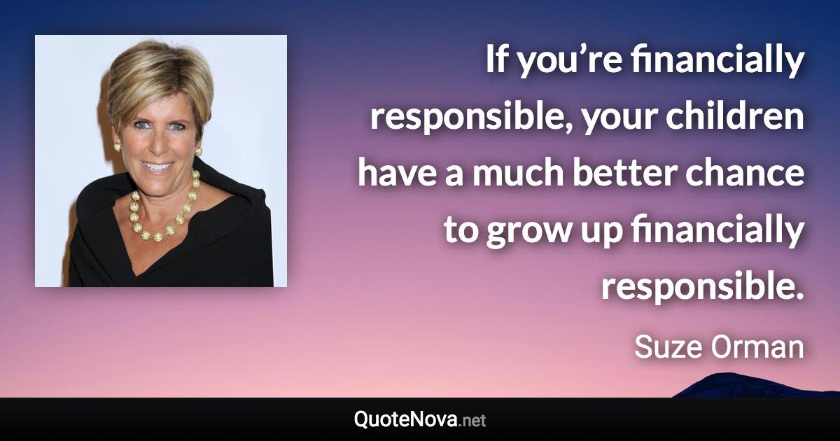 If you’re financially responsible, your children have a much better chance to grow up financially responsible. - Suze Orman quote