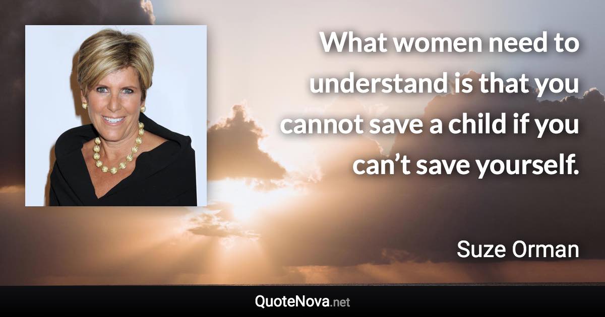 What women need to understand is that you cannot save a child if you can’t save yourself. - Suze Orman quote