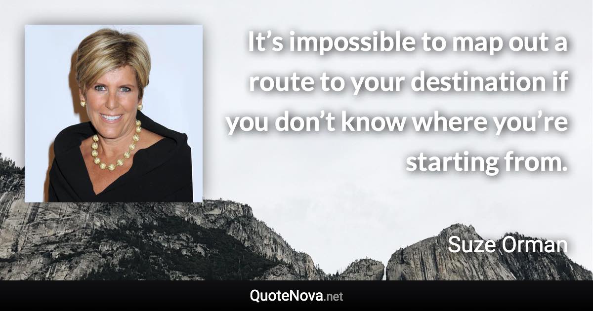 It’s impossible to map out a route to your destination if you don’t know where you’re starting from. - Suze Orman quote