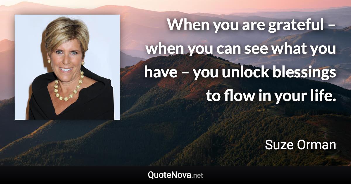 When you are grateful – when you can see what you have – you unlock blessings to flow in your life. - Suze Orman quote