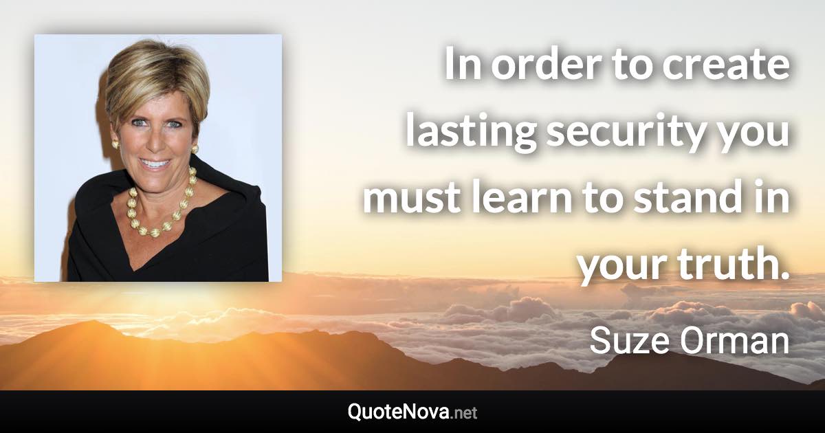 In order to create lasting security you must learn to stand in your truth. - Suze Orman quote