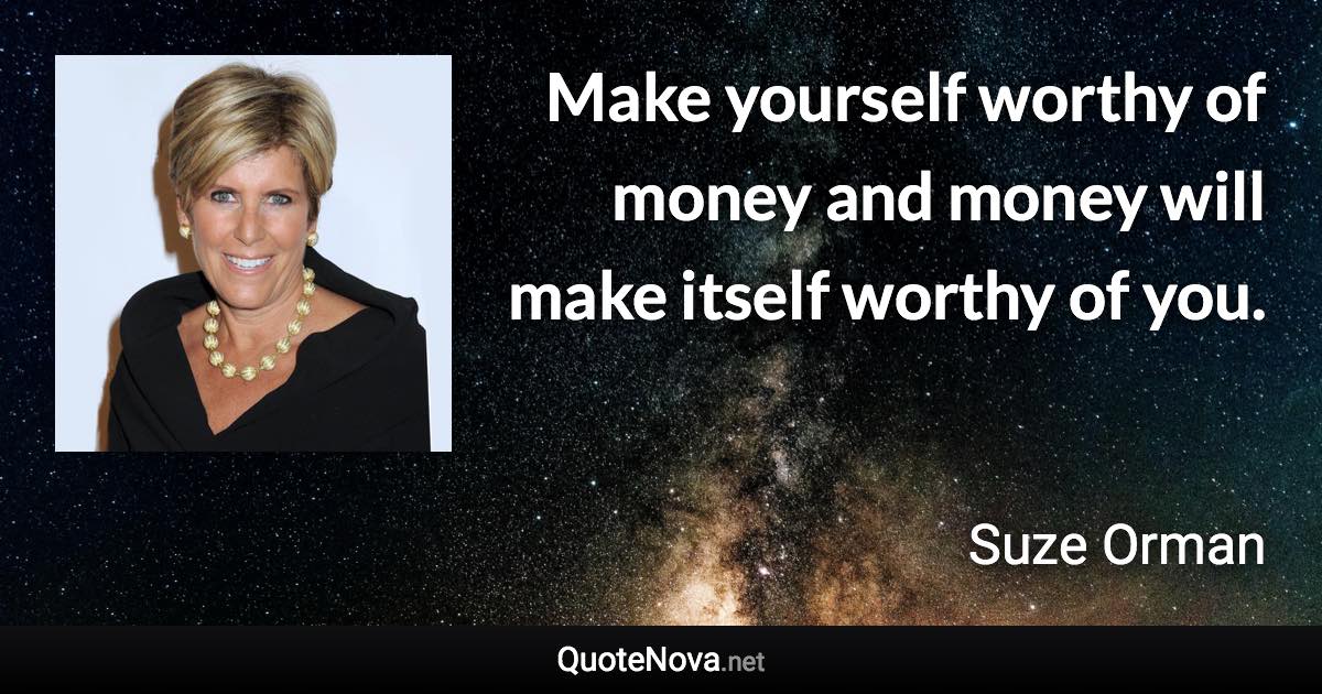 Make yourself worthy of money and money will make itself worthy of you. - Suze Orman quote