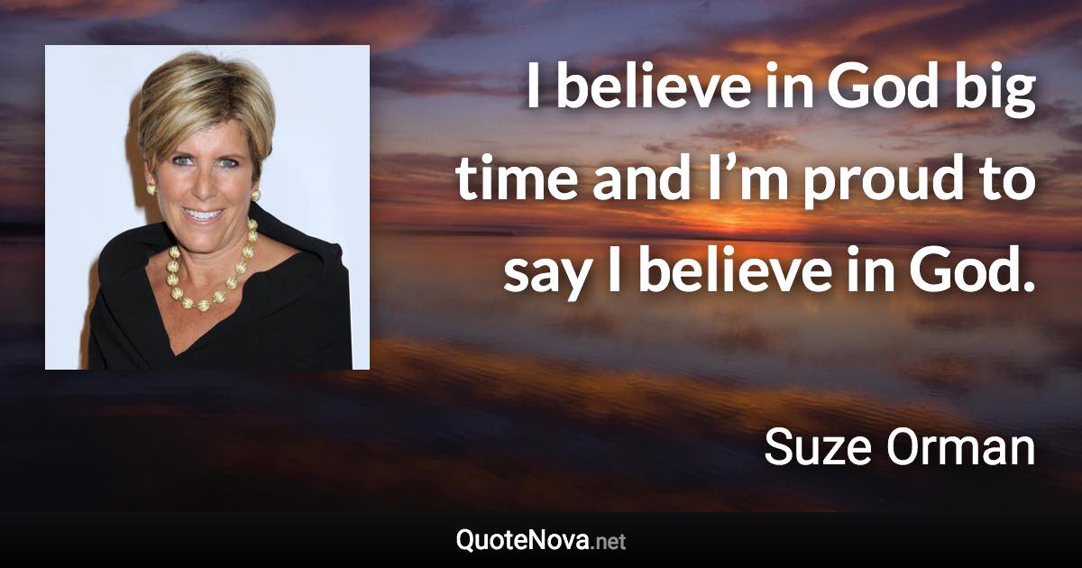 I believe in God big time and I’m proud to say I believe in God. - Suze Orman quote