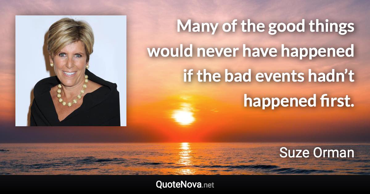 Many of the good things would never have happened if the bad events hadn’t happened first. - Suze Orman quote