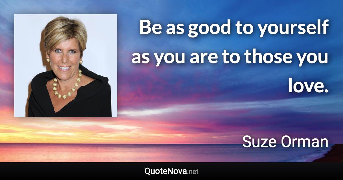 Be as good to yourself as you are to those you love. - Suze Orman quote