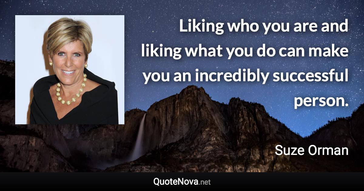 Liking who you are and liking what you do can make you an incredibly successful person. - Suze Orman quote