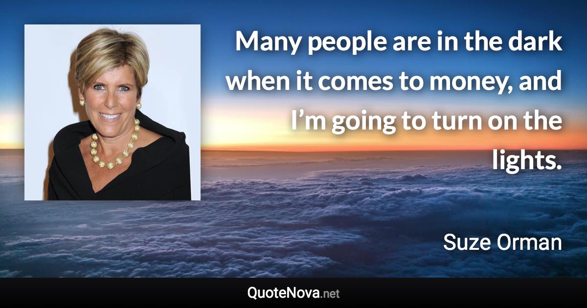 Many people are in the dark when it comes to money, and I’m going to turn on the lights. - Suze Orman quote