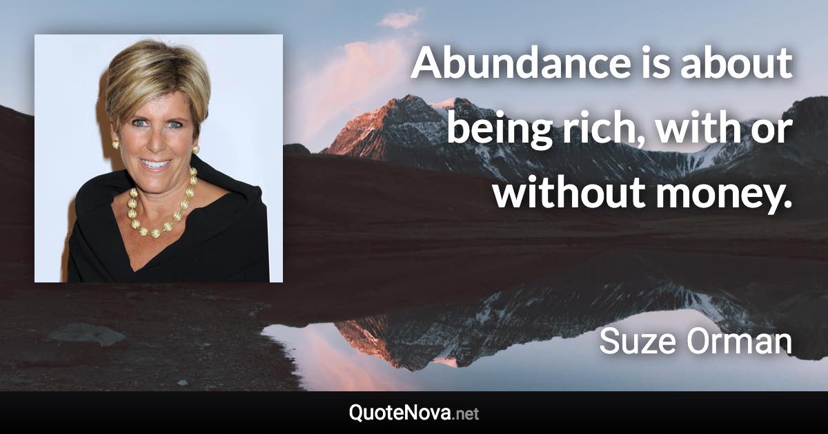 Abundance is about being rich, with or without money. - Suze Orman quote