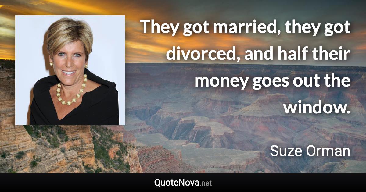 They got married, they got divorced, and half their money goes out the window. - Suze Orman quote