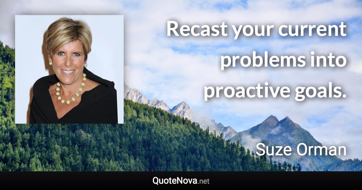 Recast your current problems into proactive goals. - Suze Orman quote
